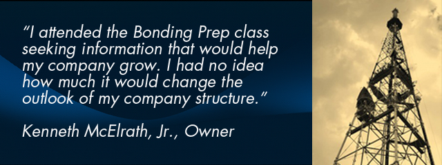 €œI attended the Bonding Prep class seeking information that would help my company grow. I had no idea how much it would change the outlook of my company structure.€ Kenneth McElrath, Jr., Owner