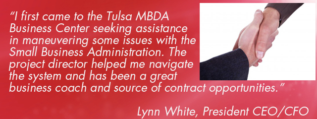 €œI first came to the Tulsa MBDA Business Center seeking assistance in maneuvering some issues with the Small Business Administration. The project director helped me navigate the system and has been a great business coach and source of contract opportunities.€   Lynn White, President CEO/CFO