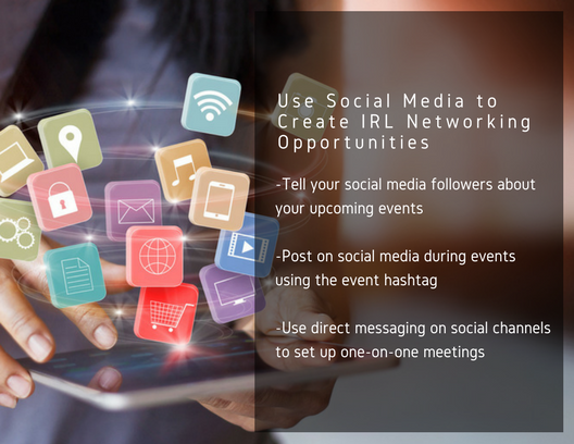 Use Social Media to Create IRL (in real life) Networking Opportunities: -tell your social media followers about your upcoming events
-post on social media during events using the event hashtag -use direct messaging on social channels to set up one-on-one meetings