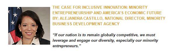   THE CASE FOR INCLUSIVE INNOVATION: MINORITY ENTREPRENEURSHIP AND AMERICAâS ECONOMIC FUTURE BY: ALEJANDRA CASTILLO, NATIONAL DIRECTOR, MINORITY BUSINESS DEVELOPMENT AGENCY  âIf our nation is to remain globally competitive, we must leverage and 